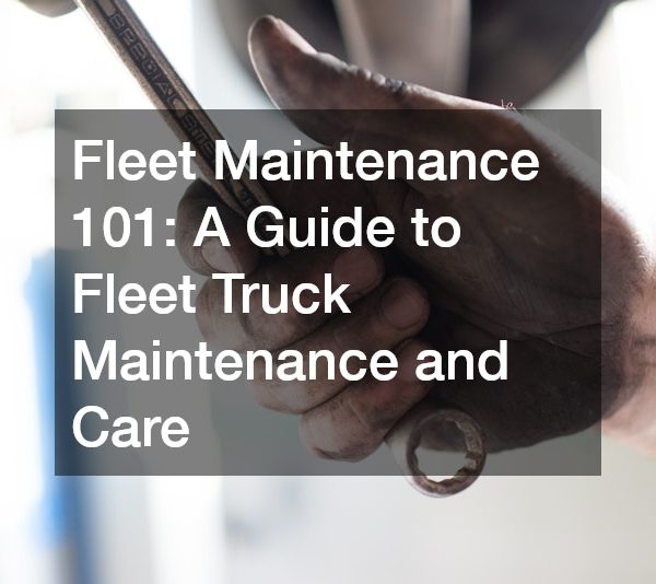 Fleet Maintenance 101 A Guide to Fleet Truck Maintenance and Care