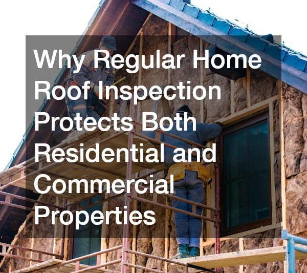 Why Regular Home Roof Inspection Protects Both Residential and Commercial Properties
