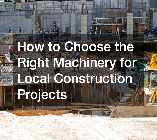 How to Choose the Right Machinery for Local Construction Projects