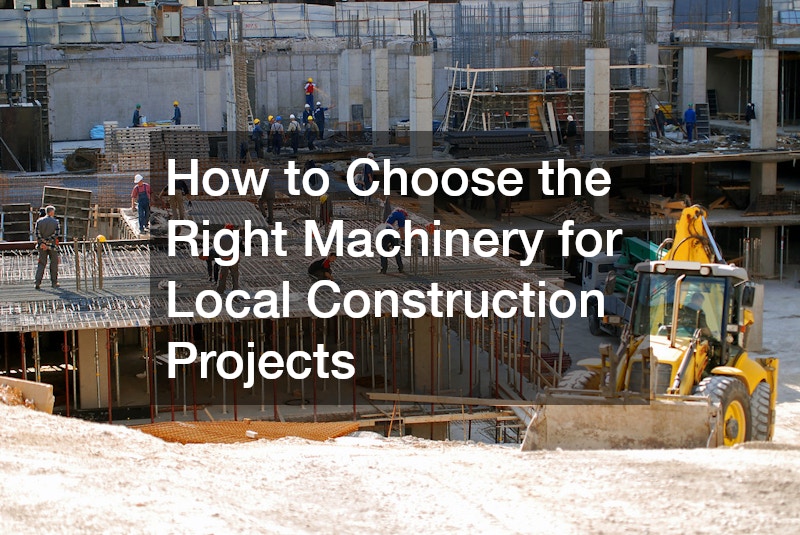 How to Choose the Right Machinery for Local Construction Projects